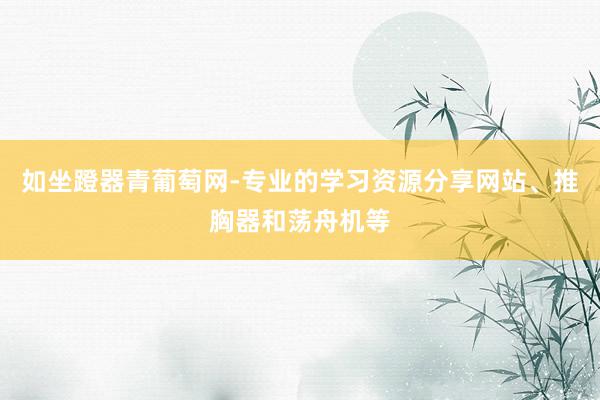 如坐蹬器青葡萄网-专业的学习资源分享网站、推胸器和荡舟机等